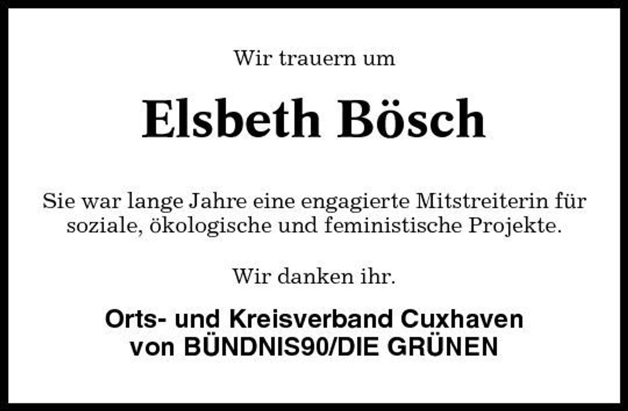 <p>Wir trauern um</p><p>Elsbeth Bösch<br />Sie war lange Jahre eine engagierte Mitstreiterin für soziale, ökologische und feministische Projekte. Wir danken ihr.</p><p>Orts- und Kreisverband Cuxhaven von BÜNDNIS90/DIE GRÜNEN</p>