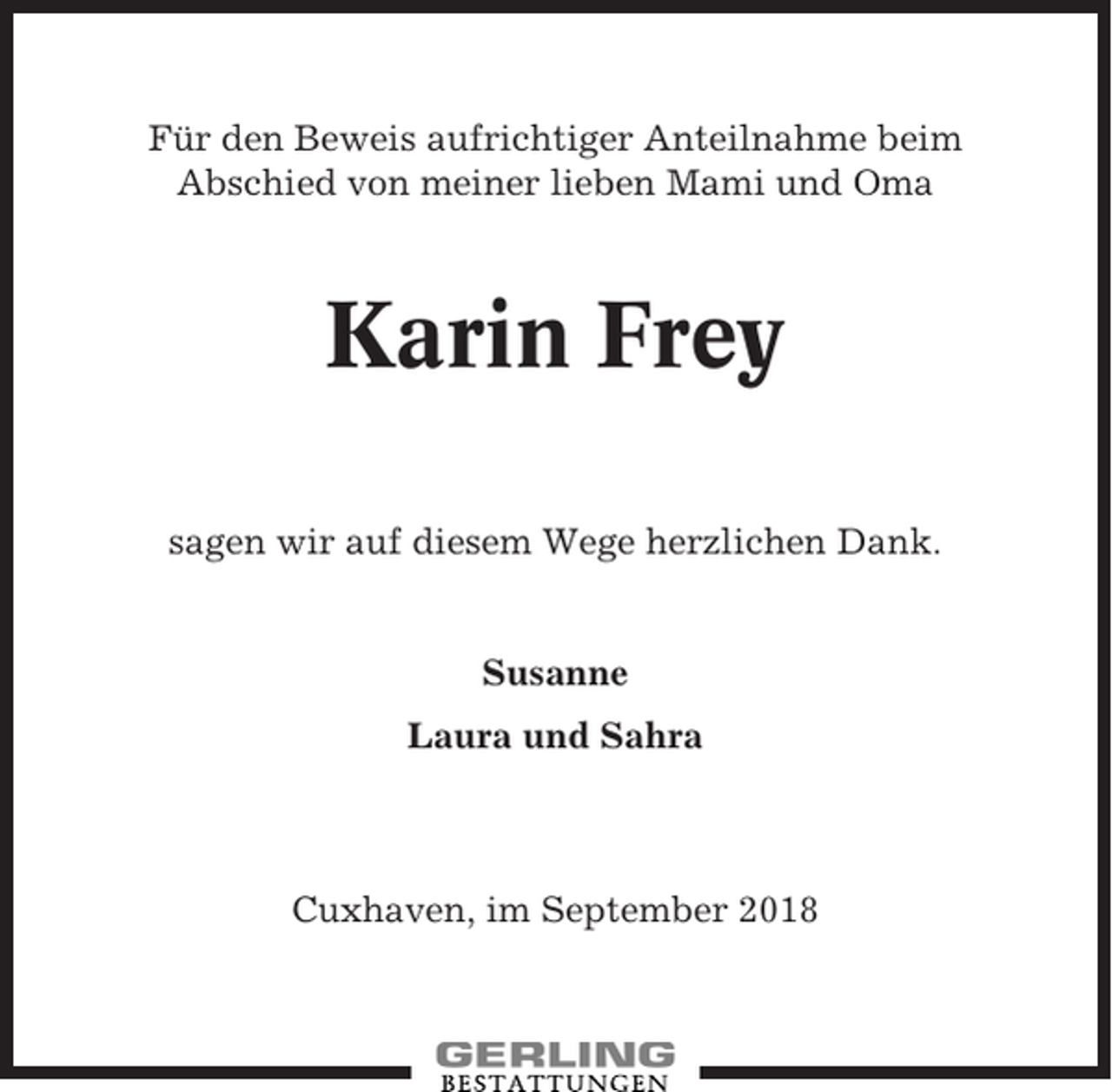 <p>Für den Beweis aufrichtiger Anteilnahme beim<br />Abschied von meiner lieben Mami und Oma</p><p>Karin Frey<br />sagen wir auf diesem Wege herzlichen Dank.</p><p>Susanne<br />Laura und Sahra</p><p>Cuxhaven, im September 2018</p>