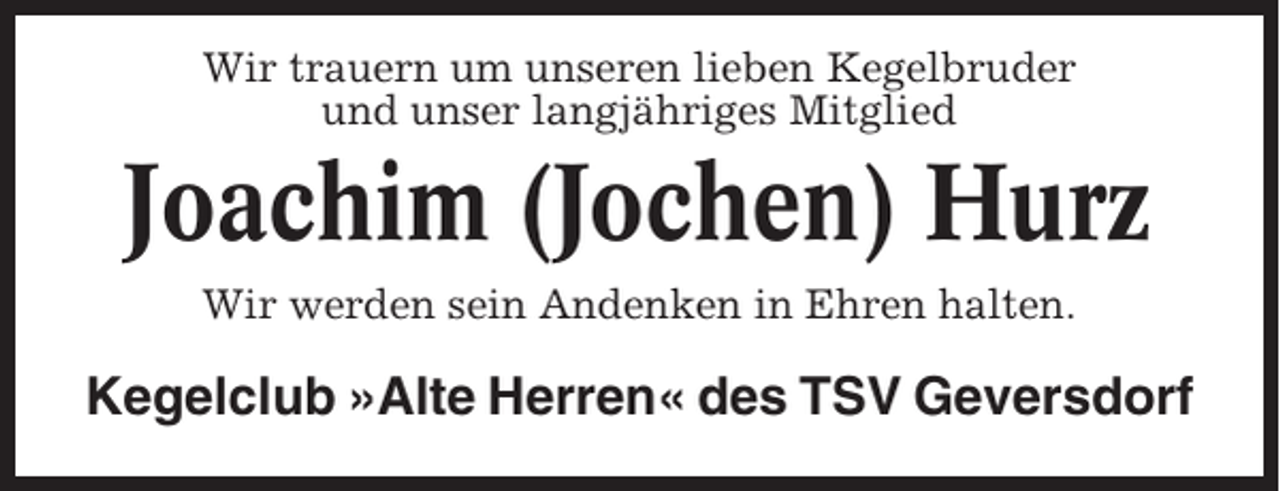 <p>Wir trauern um unseren lieben Kegelbruder<br />und unser langjähriges Mitglied</p><p>Joachim (Jochen) Hurz<br />Wir werden sein Andenken in Ehren halten.</p><p>Kegelclub »Alte Herren« des TSV Geversdorf</p>