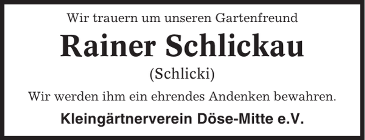 <p>Wir trauern um unseren Gartenfreund</p><p>Rainer Schlickau<br />(Schlicki)<br />Wir werden ihm ein ehrendes Andenken bewahren.</p><p>Kleingärtnerverein Döse-Mitte e.V.</p>