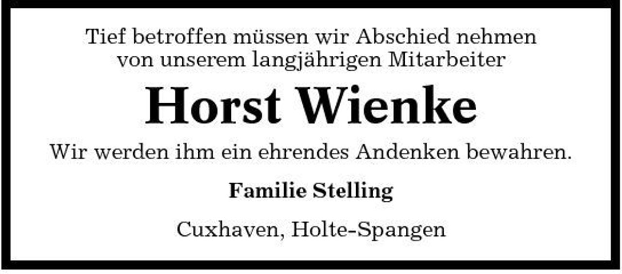 <p>Tief betroffen müssen wir Abschied nehmen von unserem langjährigen Mitarbeiter</p><p>Horst Wienke<br />Wir werden ihm ein ehrendes Andenken bewahren. Familie Stelling Cuxhaven, Holte-Spangen</p>