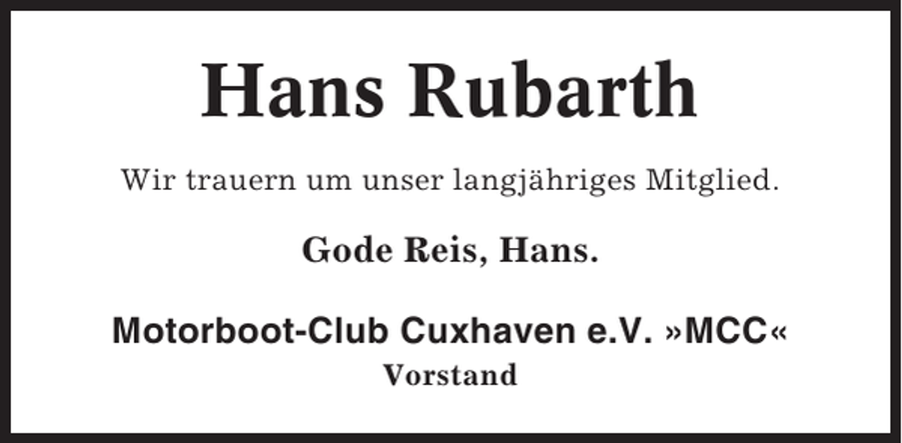 <p>Hans Rubarth<br />Wir trauern um unser langjÃ¤hriges Mitglied.</p><p>Gode Reis, Hans.<br />Motorboot-Club Cuxhaven e.V. Â»MCCÂ«<br />Vorstand</p>