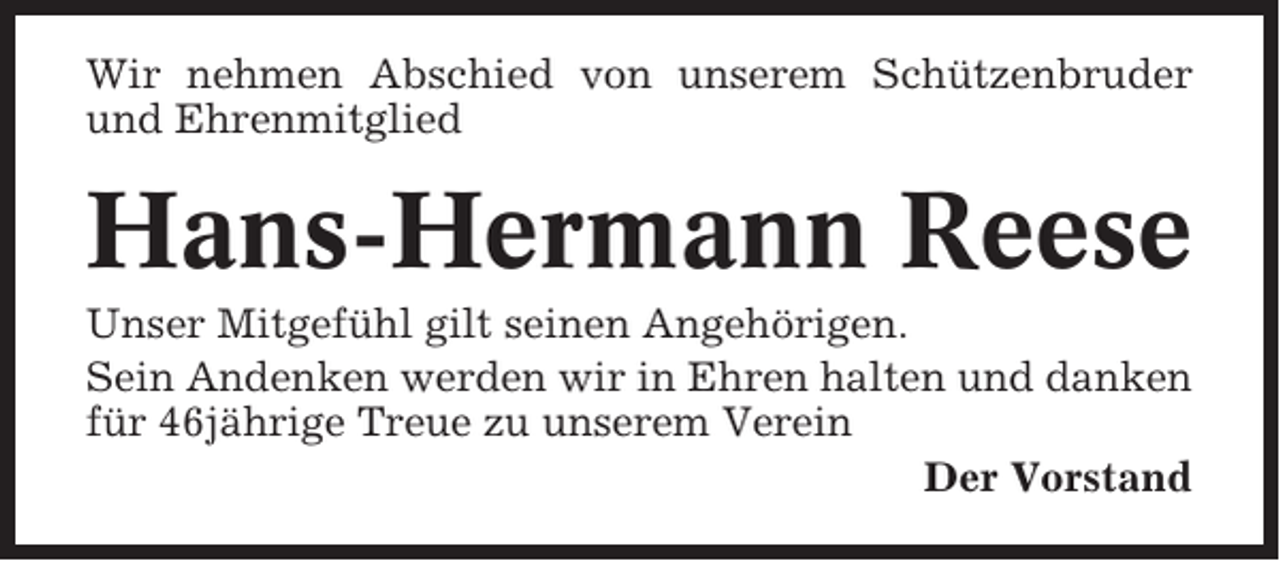 <p>Wir nehmen Abschied von unserem Schützenbruder<br />und Ehrenmitglied</p><p>Hans-Hermann Reese<br />Unser Mitgefühl gilt seinen Angehörigen.<br />Sein Andenken werden wir in Ehren halten und danken<br />für 46jährige Treue zu unserem Verein<br />Der Vorstand</p>