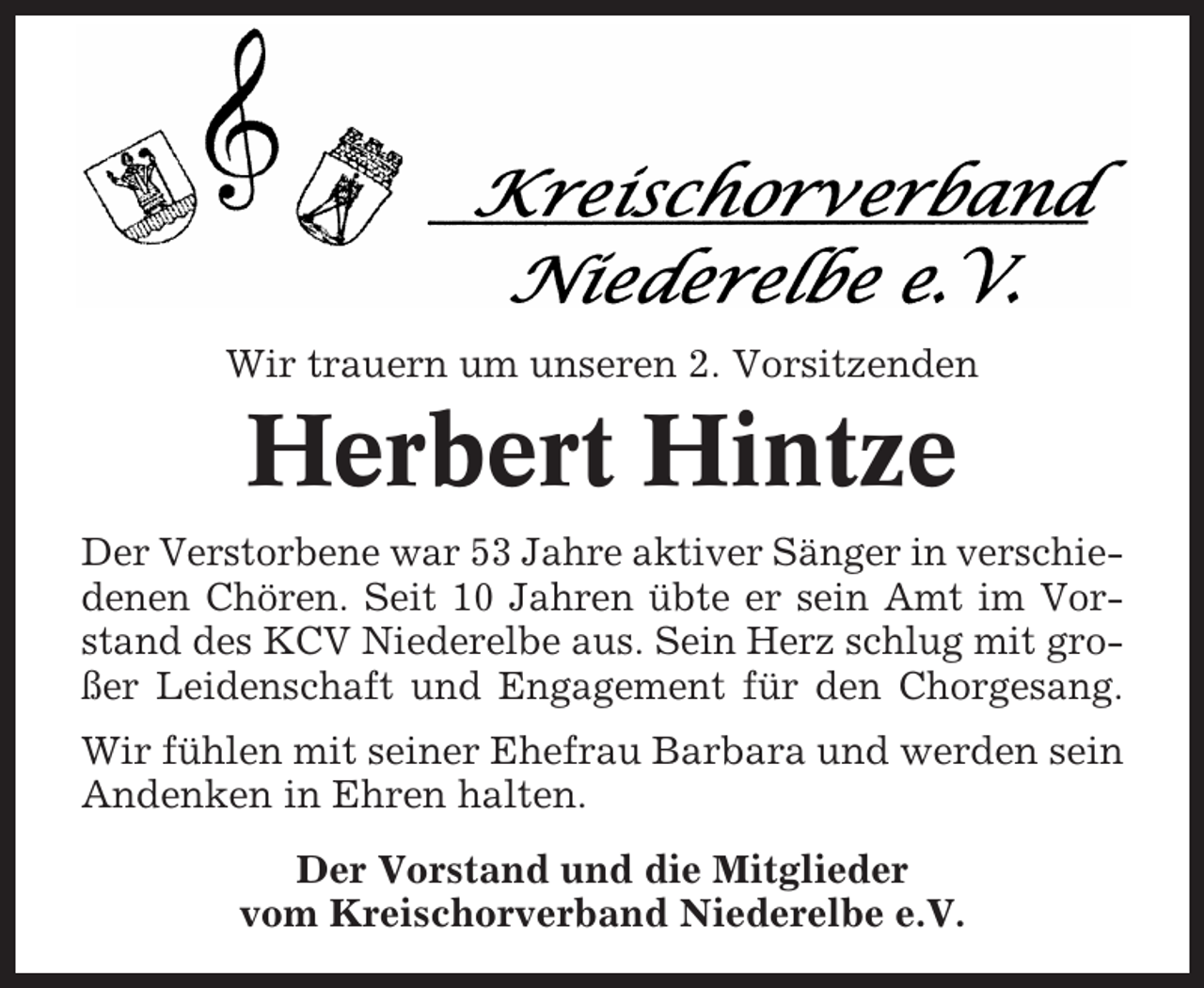 <p>Wir trauern um unseren 2. Vorsitzenden</p><p>Herbert Hintze<br />Der Verstorbene war 53 Jahre aktiver Sänger in verschiedenen Chören. Seit 10 Jahren übte er sein Amt im Vorstand des KCV Niederelbe aus. Sein Herz schlug mit großer Leidenschaft und Engagement für den Chorgesang.<br />Wir fühlen mit seiner Ehefrau Barbara und werden sein<br />Andenken in Ehren halten.<br />Der Vorstand und die Mitglieder<br />vom Kreischorverband Niederelbe e.V.</p>