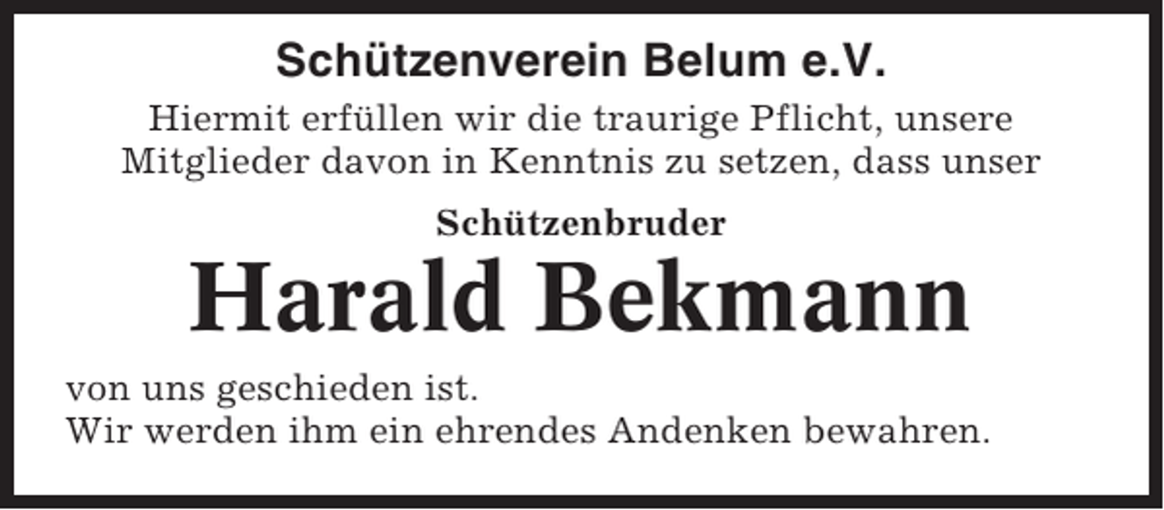 <p>Schützenverein Belum e.V.<br />Hiermit erfüllen wir die traurige Pflicht, unsere<br />Mitglieder davon in Kenntnis zu setzen, dass unser<br />Schützenbruder</p><p>Harald Bekmann<br />von uns geschieden ist.<br />Wir werden ihm ein ehrendes Andenken bewahren.</p>