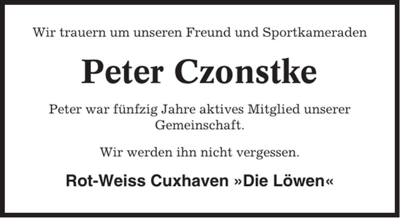 <p>Wir trauern um unseren Freund und Sportkameraden</p><p>Peter Czonstke<br />Peter war fünfzig Jahre aktives Mitglied unserer<br />Gemeinschaft.<br />Wir werden ihn nicht vergessen.</p><p>Rot-Weiss Cuxhaven »Die Löwen«</p>
