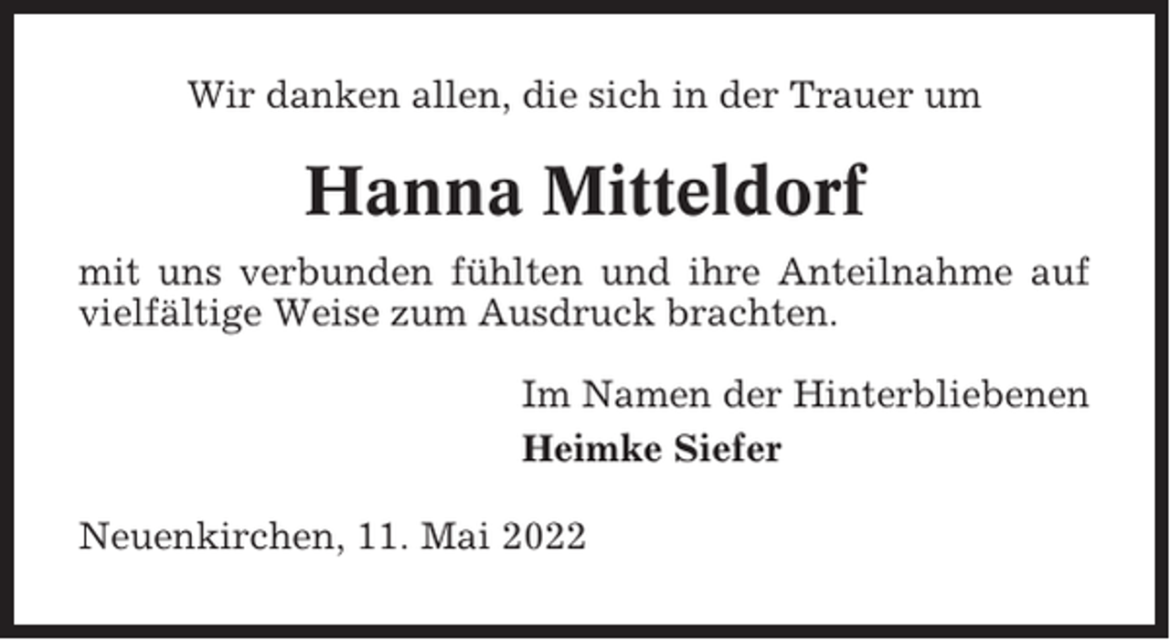 <p>Wir danken allen, die sich in der Trauer um</p><p>Hanna Mitteldorf<br />mit uns verbunden fühlten und ihre Anteilnahme auf<br />vielfältige Weise zum Ausdruck brachten.<br />Im Namen der Hinterbliebenen<br />Heimke Siefer<br />Neuenkirchen, 11. Mai 2022</p>