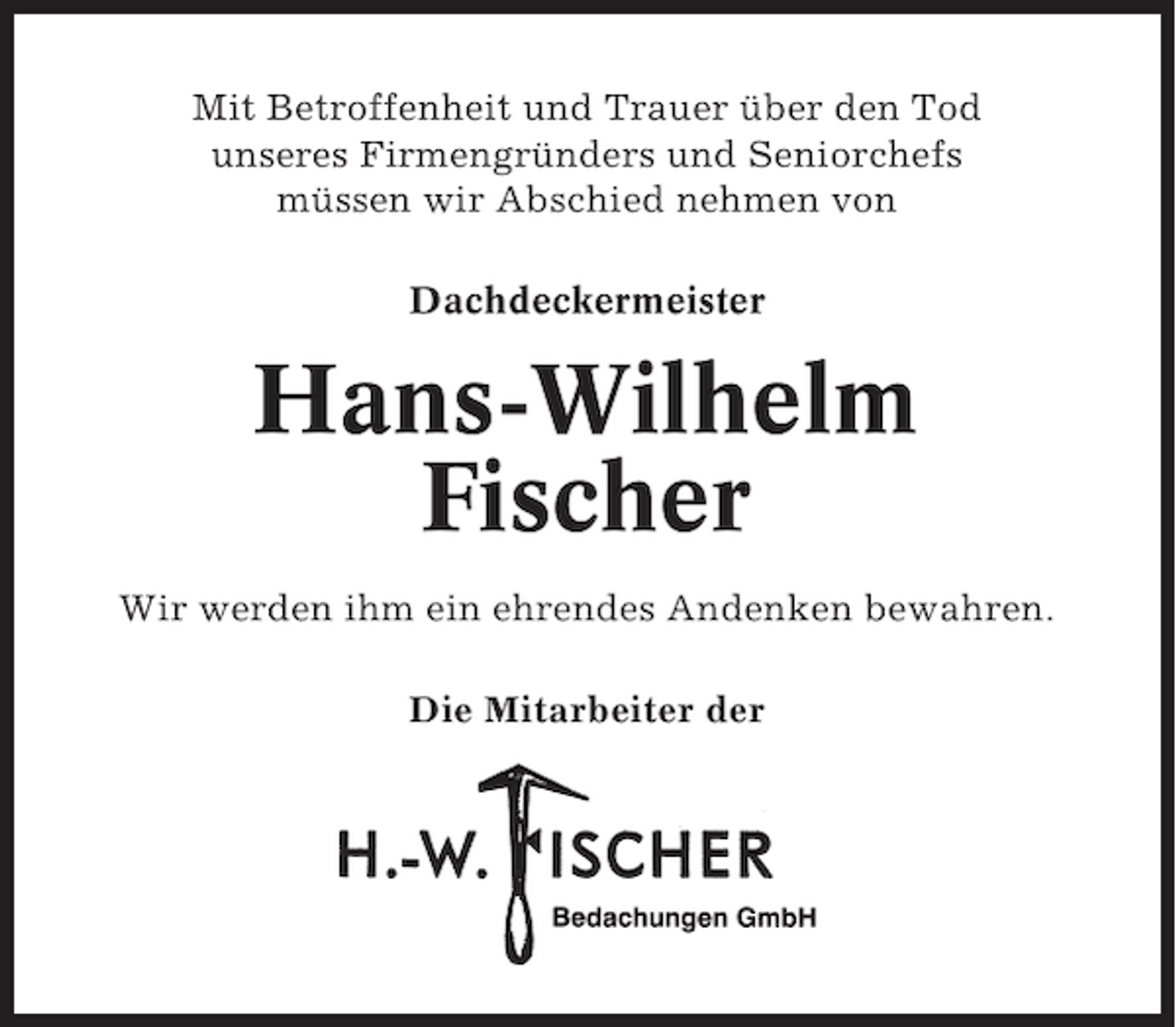 <p>Mit Betroffenheit und Trauer über den Tod<br />unseres Firmengründers und Seniorchefs<br />müssen wir Abschied nehmen von<br />Dachdeckermeister</p><p>Hans-Wilhelm<br />Fischer<br />Wir werden ihm ein ehrendes Andenken bewahren.<br />Die Mitarbeiter der</p>