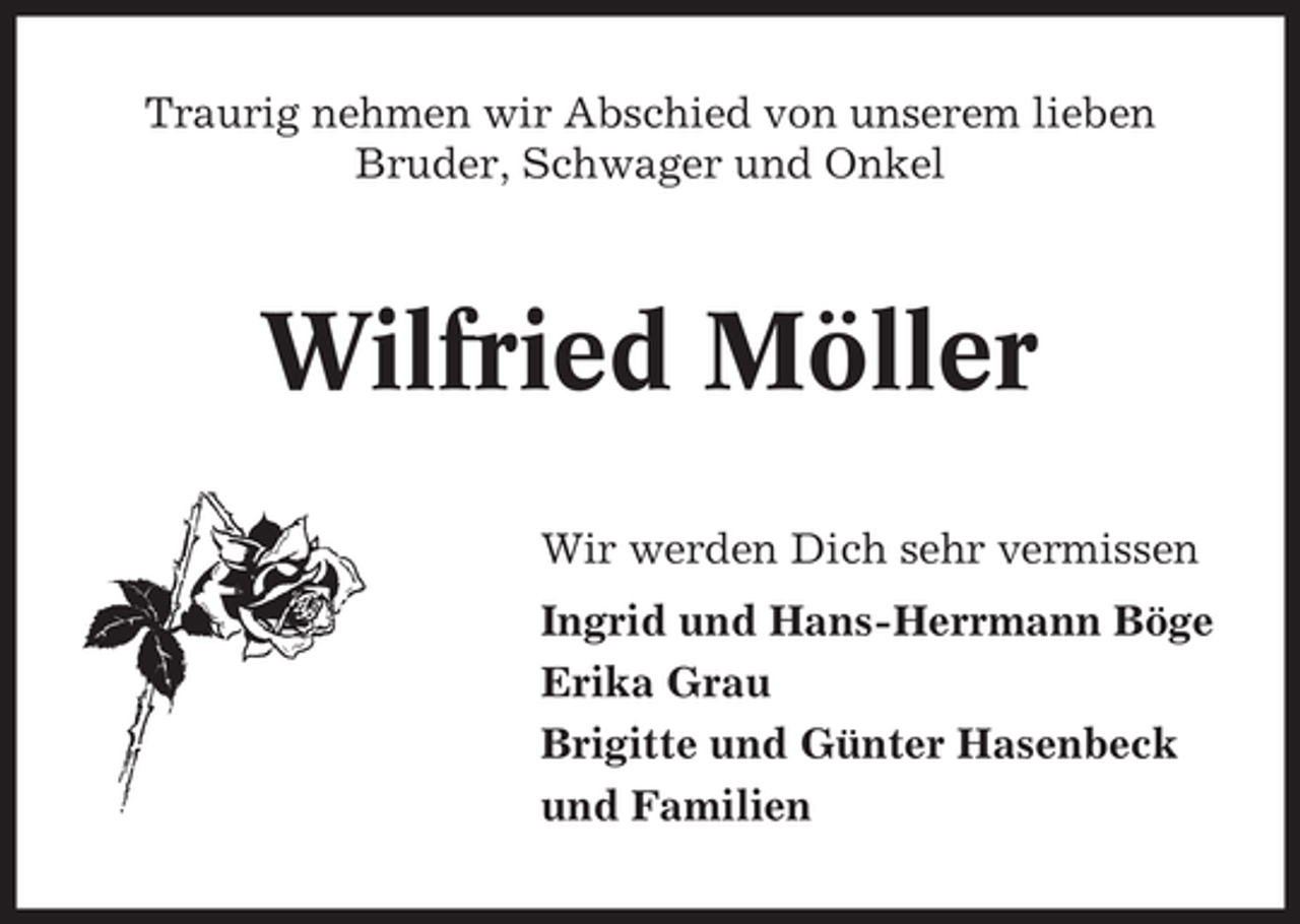 <p>Traurig nehmen wir Abschied von unserem lieben<br />Bruder, Schwager und Onkel</p><p>Wilfried Möller<br />Wir werden Dich sehr vermissen<br />Ingrid und Hans-Herrmann Böge<br />Erika Grau<br />Brigitte und Günter Hasenbeck<br />und Familien</p>