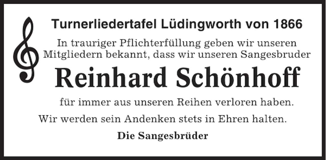 <p>Turnerliedertafel Lüdingworth von 1866<br />In trauriger Pflichterfüllung geben wir unseren<br />Mitgliedern bekannt, dass wir unseren Sangesbruder</p><p>Reinhard Schönhoff<br />für immer aus unseren Reihen verloren haben.<br />Wir werden sein Andenken stets in Ehren halten.<br />Die Sangesbrüder</p>