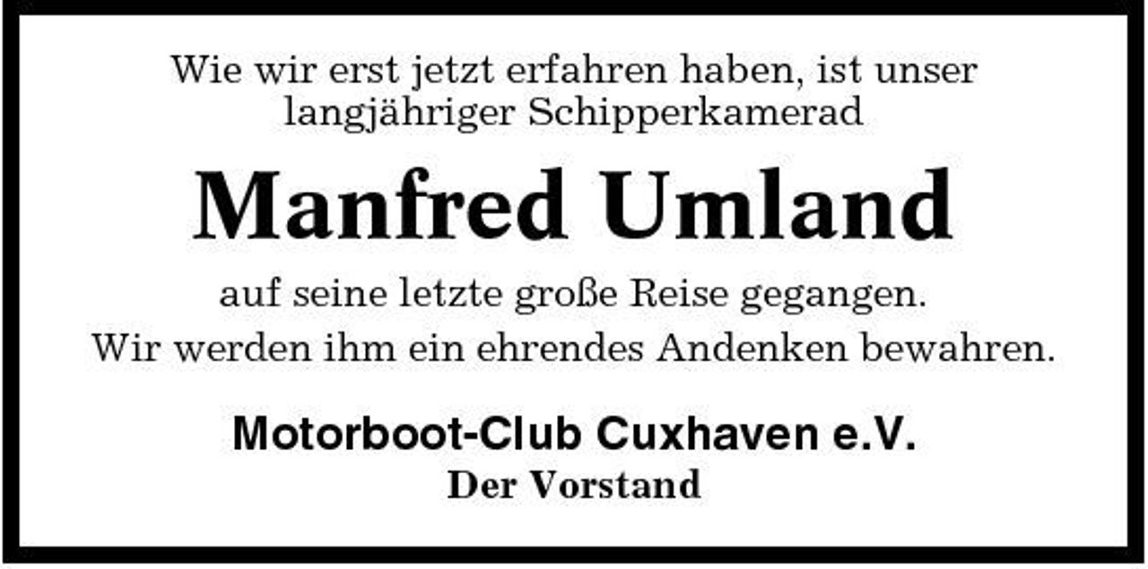 <p>Wie wir erst jetzt erfahren haben, ist unser langjähriger Schipperkamerad</p><p>Manfred Umland<br />auf seine letzte große Reise gegangen. Wir werden ihm ein ehrendes Andenken bewahren.</p><p>Motorboot-Club Cuxhaven e.V.<br />Der Vorstand</p>