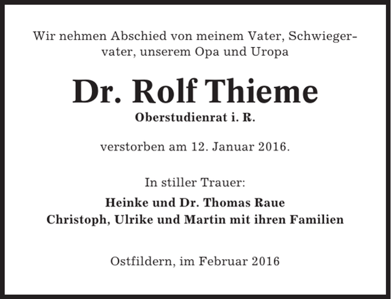 <p>Wir nehmen Abschied von meinem Vater, Schwiegervater, unserem Opa und Uropa</p><p>Dr. Rolf Thieme<br />Oberstudienrat i. R.<br />verstorben am 12. Januar 2016.<br />In stiller Trauer:<br />Heinke und Dr. Thomas Raue<br />Christoph, Ulrike und Martin mit ihren Familien<br />Ostfildern, im Februar 2016</p>