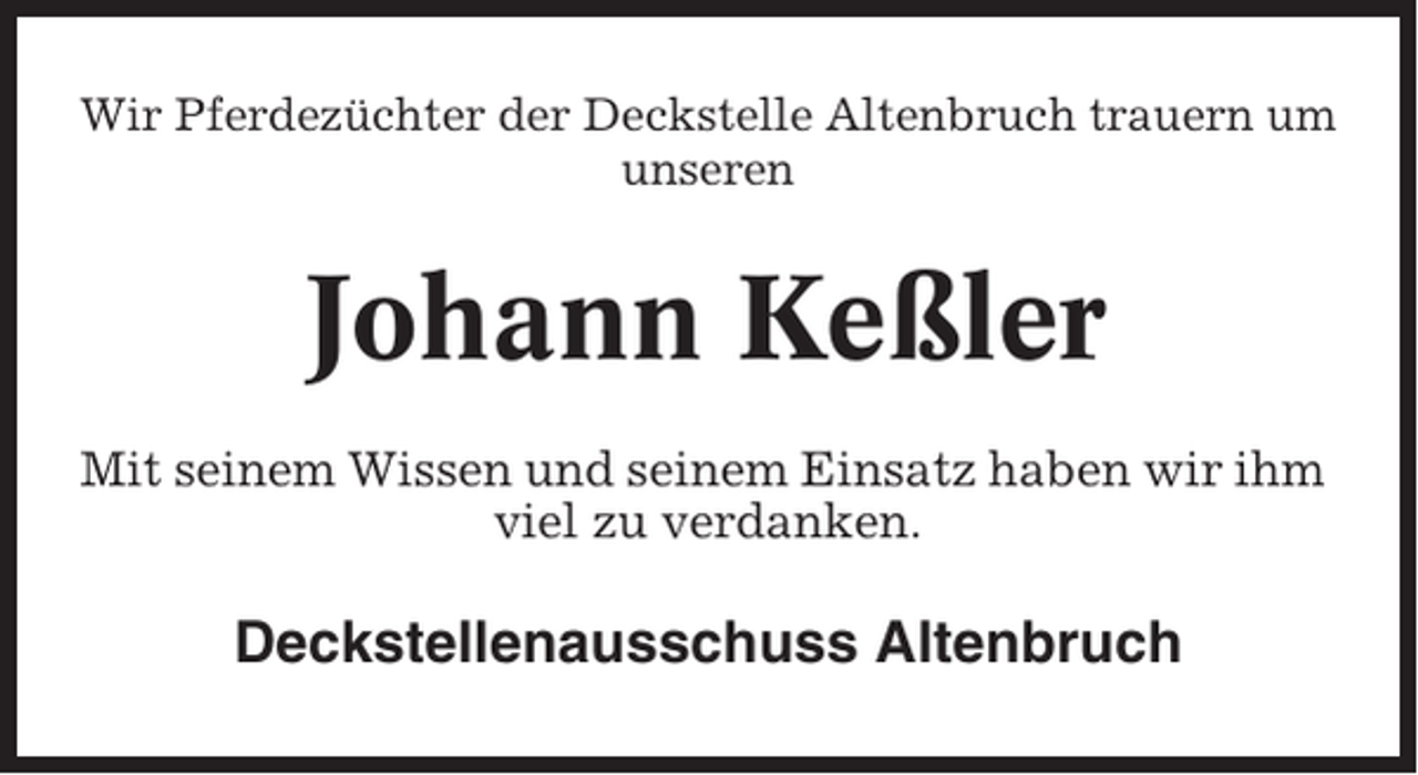 <p>Wir Pferdezüchter der Deckstelle Altenbruch trauern um<br />unseren</p><p>Johann Keßler<br />Mit seinem Wissen und seinem Einsatz haben wir ihm<br />viel zu verdanken.</p><p>Deckstellenausschuss Altenbruch</p>