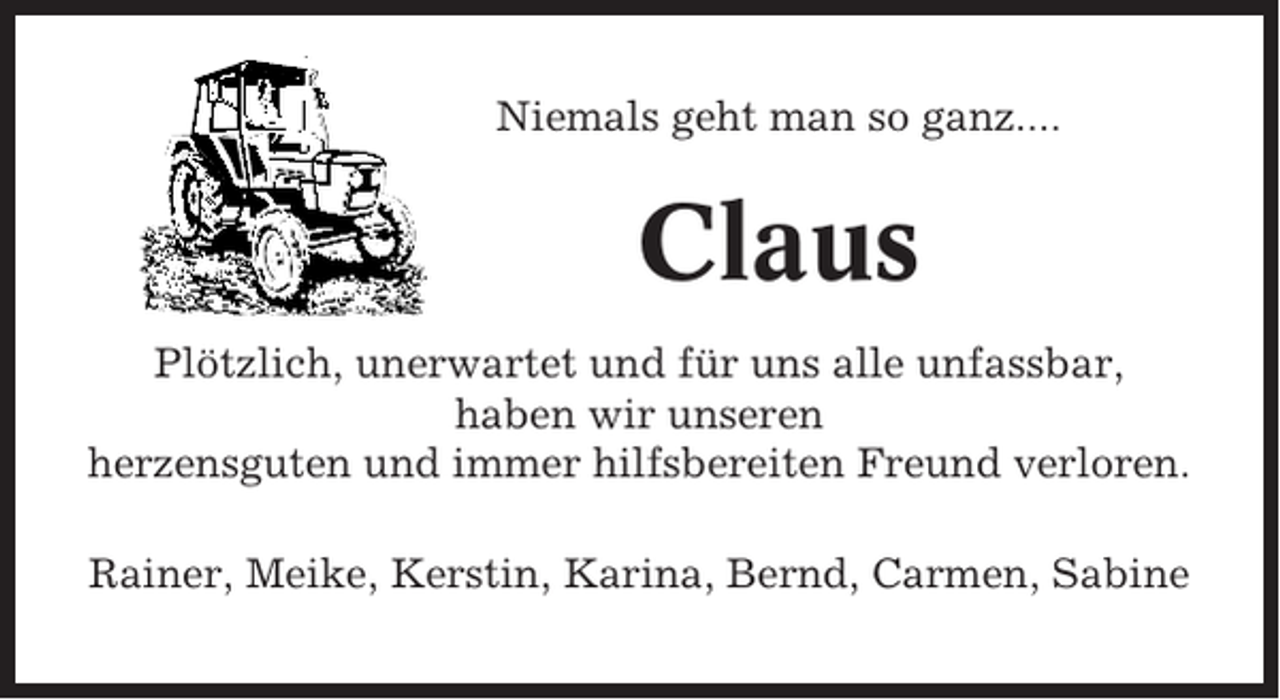 <p>Niemals geht man so ganz....</p><p>Claus<br />Plötzlich, unerwartet und für uns alle unfassbar,<br />haben wir unseren<br />herzensguten und immer hilfsbereiten Freund verloren.<br />Rainer, Meike, Kerstin, Karina, Bernd, Carmen, Sabine</p>