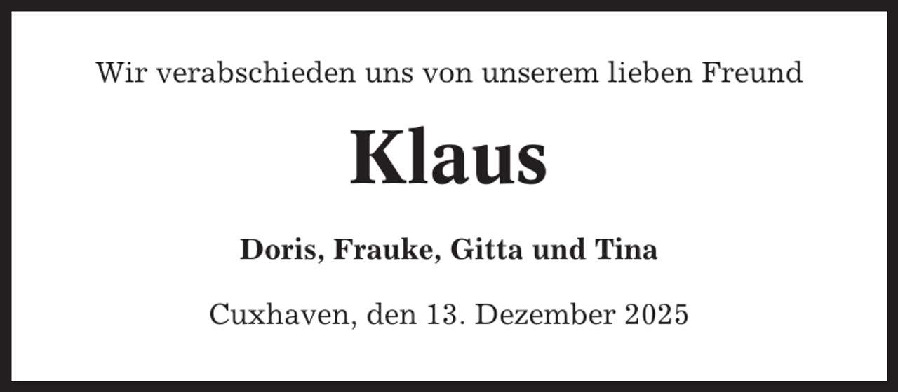 <p>Wir verabschieden uns von unserem lieben Freund</p><p>Klaus<br />Doris, Frauke, Gitta und Tina<br />Cuxhaven, den 13. Dezember 2025</p>