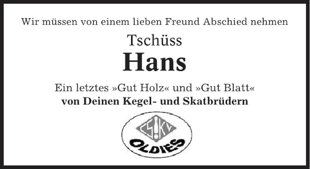 <p>Wir müssen von einem lieben Freund Abschied nehmen</p><p>Tschüss</p><p>Hans<br />Ein letztes »Gut Holz« und »Gut Blatt«<br />von Deinen Kegel- und Skatbrüdern</p>