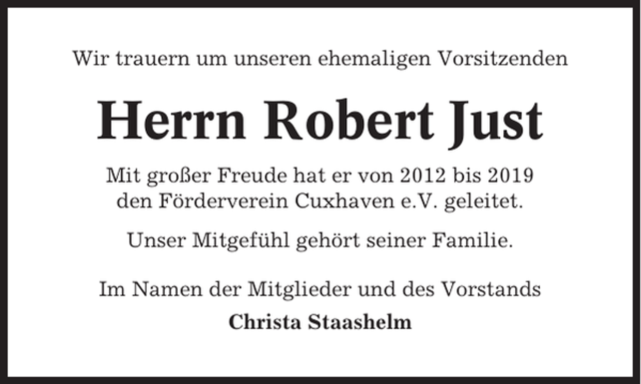 <p>Wir trauern um unseren ehemaligen Vorsitzenden</p><p>Herrn Robert Just<br />Mit großer Freude hat er von 2012 bis 2019<br />den Förderverein Cuxhaven e.V. geleitet.<br />Unser Mitgefühl gehört seiner Familie.<br />Im Namen der Mitglieder und des Vorstands<br />Christa Staashelm</p>