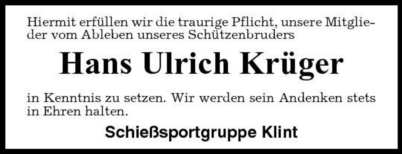 <p>Hiermit erfüllen wir die traurige Pflicht, unsere Mitglieder vom Ableben unseres Schützenbruders</p><p>Hans Ulrich Krüger<br />in Kenntnis zu setzen. Wir werden sein Andenken stets in Ehren halten.</p><p>Schießsportgruppe Klint</p>