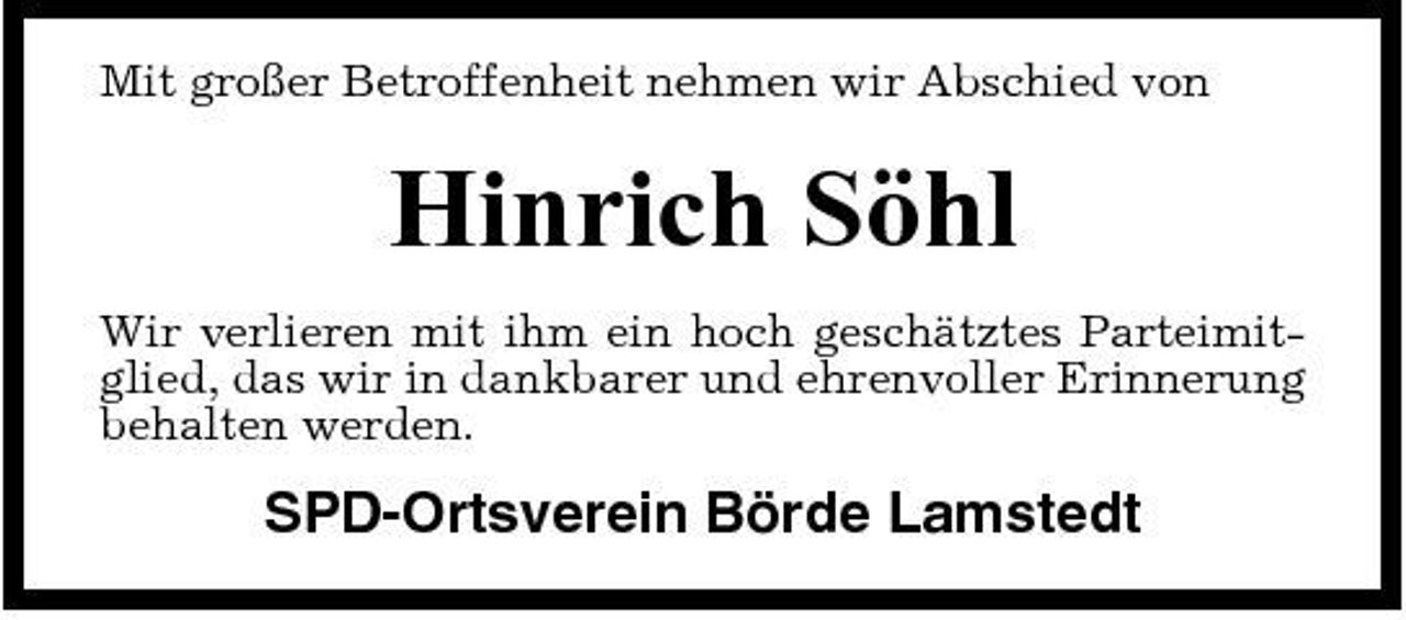<p>Mit großer Betroffenheit nehmen wir Abschied von</p><p>Hinrich Söhl<br />Wir verlieren mit ihm ein hoch geschätztes Parteimitglied, das wir in dankbarer und ehrenvoller Erinnerung behalten werden.</p><p>SPD-Ortsverein Börde Lamstedt</p>