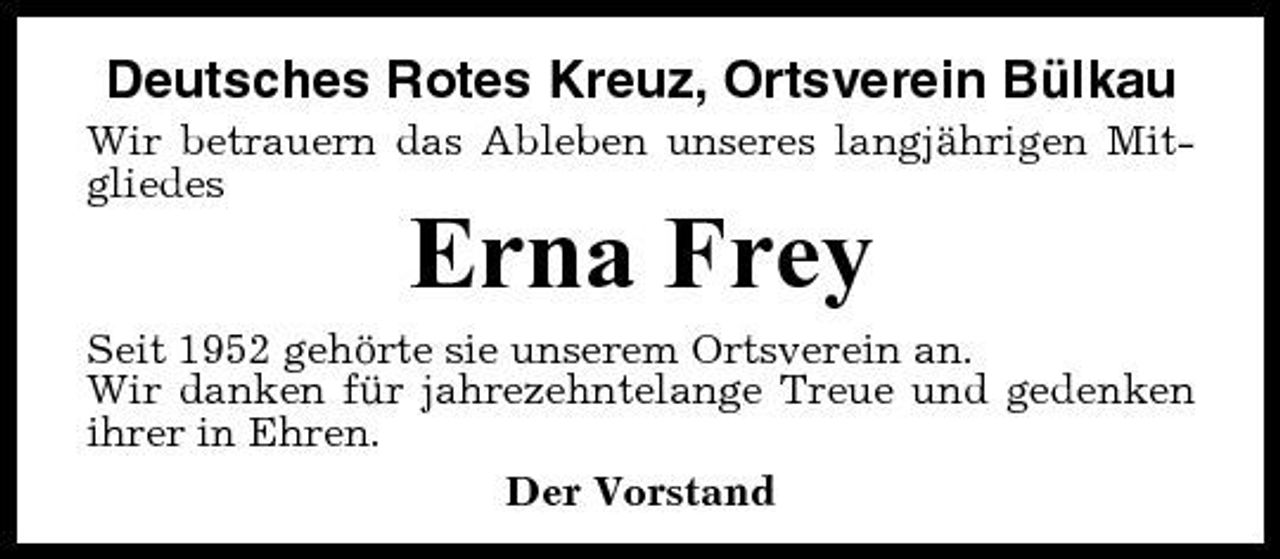 <p>Deutsches Rotes Kreuz, Ortsverein Bülkau<br />Wir betrauern das Ableben unseres langjährigen Mitgliedes</p><p>Erna Frey<br />Seit 1952 gehörte sie unserem Ortsverein an. Wir danken für jahrezehntelange Treue und gedenken ihrer in Ehren. Der Vorstand</p>