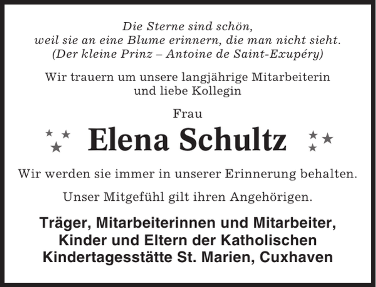 <p>Die Sterne sind schön,<br />weil sie an eine Blume erinnern, die man nicht sieht.<br />(Der kleine Prinz – Antoine de Saint-Exupéry)<br />Wir trauern um unsere langjährige Mitarbeiterin<br />und liebe Kollegin</p><p>Frau<br />★</p><p>★</p><p>★</p><p>Elena Schultz</p><p>★★</p><p>★</p><p>Wir werden sie immer in unserer Erinnerung behalten.<br />Unser Mitgefühl gilt ihren Angehörigen.</p><p>Träger, Mitarbeiterinnen und Mitarbeiter,<br />Kinder und Eltern der Katholischen<br />Kindertagesstätte St. Marien, Cuxhaven</p>