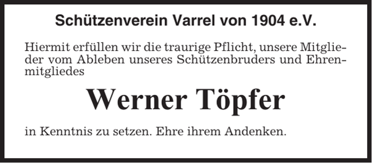 <p>Schützenverein Varrel von 1904 e.V.<br />Hiermit erfüllen wir die traurige Pflicht, unsere Mitglieder vom Ableben unseres Schützenbruders und Ehrenmitgliedes</p><p>Werner Töpfer<br />in Kenntnis zu setzen. Ehre ihrem Andenken.</p>