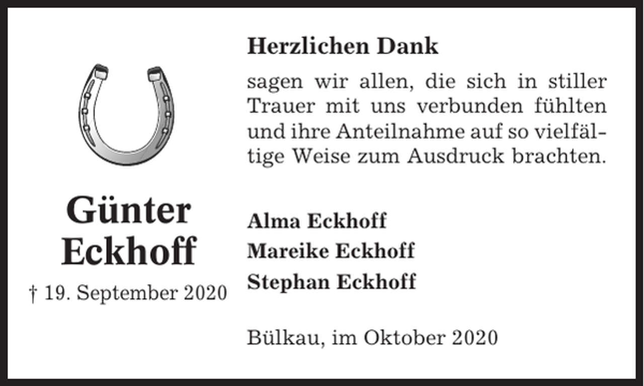 <p>Herzlichen Dank<br />sagen wir allen, die sich in stiller<br />Trauer mit uns verbunden fühlten<br />und ihre Anteilnahme auf so vielfältige Weise zum Ausdruck brachten.</p><p>Günter<br />Eckhoff<br />† 19. September 2020</p><p>Alma Eckhoff<br />Mareike Eckhoff<br />Stephan Eckhoff<br />Bülkau, im Oktober 2020</p>