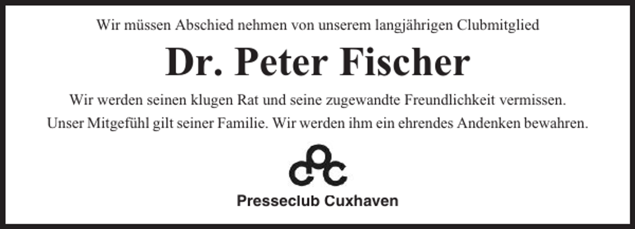<p>Wir müssen Abschied nehmen von unserem langjährigen Clubmitglied</p><p>Dr. Peter Fischer<br />Wir werden seinen klugen Rat und seine zugewandte Freundlichkeit vermissen.<br />Unser Mitgefühl gilt seiner Familie. Wir werden ihm ein ehrendes Andenken bewahren.</p><p>Presseclub Cuxhaven</p>