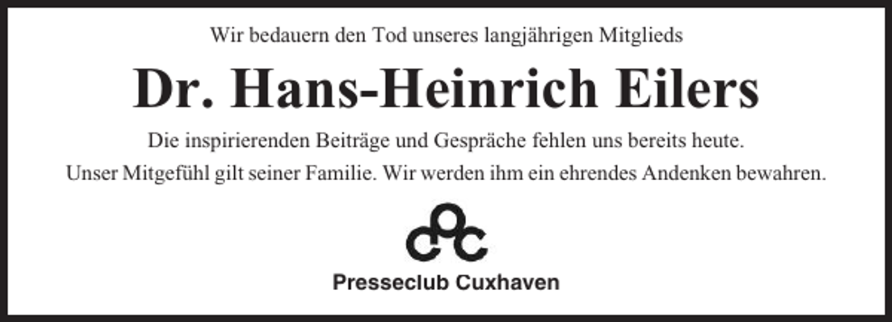 <p>Wir bedauern den Tod unseres langjährigen Mitglieds</p><p>Dr. Hans-Heinrich Eilers<br />Die inspirierenden Beiträge und Gespräche fehlen uns bereits heute.<br />Unser Mitgefühl gilt seiner Familie. Wir werden ihm ein ehrendes Andenken bewahren.</p><p>Presseclub Cuxhaven</p>