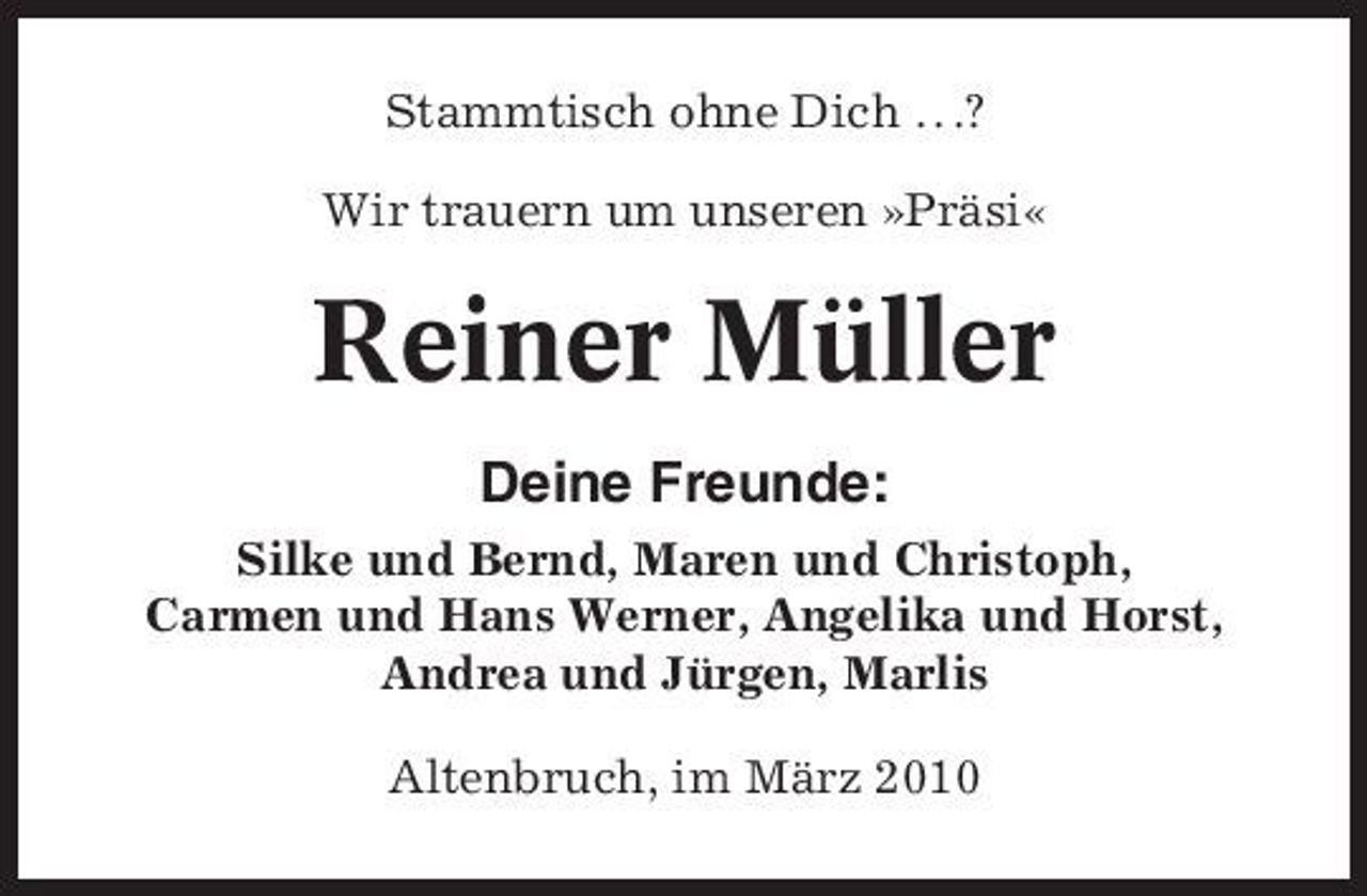 <p>Stammtisch ohne Dich . . .? Wir trauern um unseren »Präsi«</p><p>Reiner Müller<br />Deine Freunde:<br />Silke und Bernd, Maren und Christoph, Carmen und Hans Werner, Angelika und Horst, Andrea und Jürgen, Marlis Altenbruch, im März 2010</p>