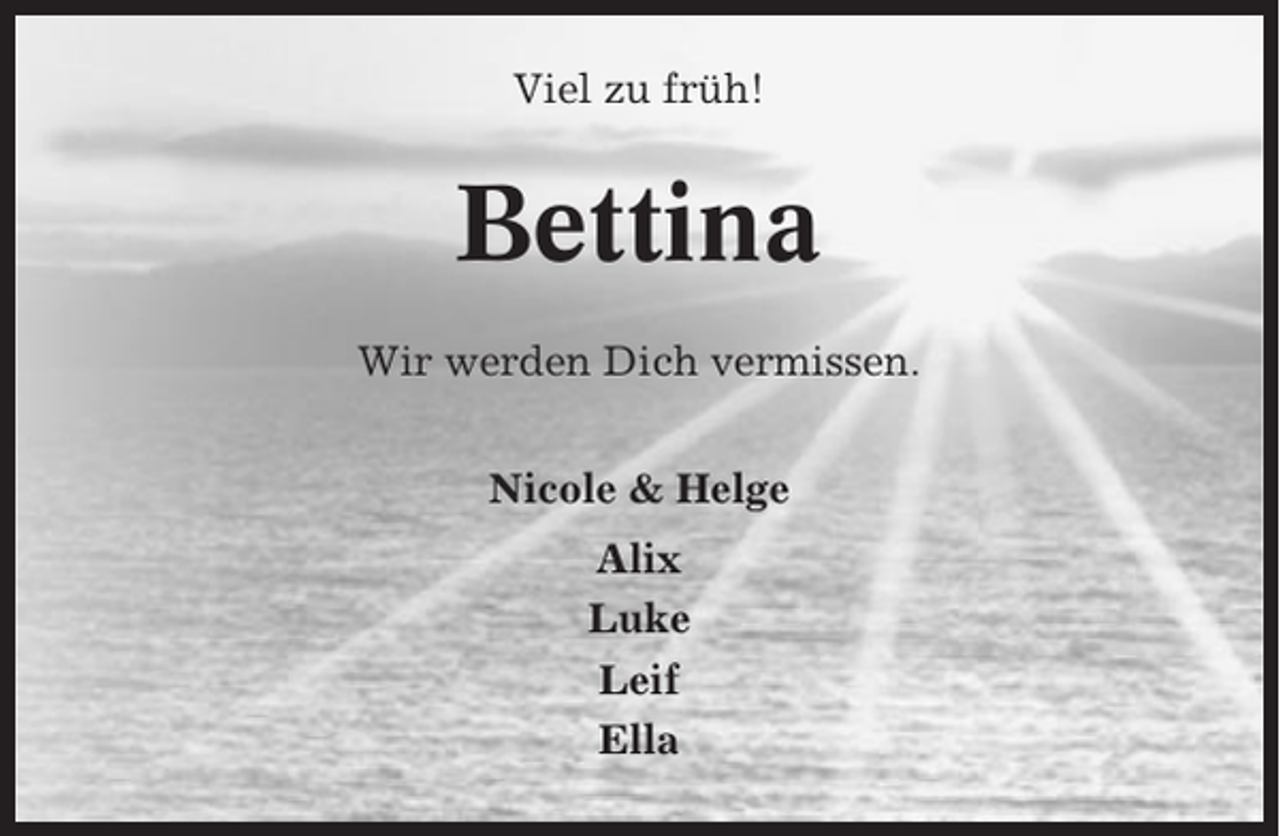 <p>Viel zu früh!</p><p>Bettina<br />Wir werden Dich vermissen.<br />Nicole &amp; Helge<br />Alix<br />Luke<br />Leif<br />Ella</p>
