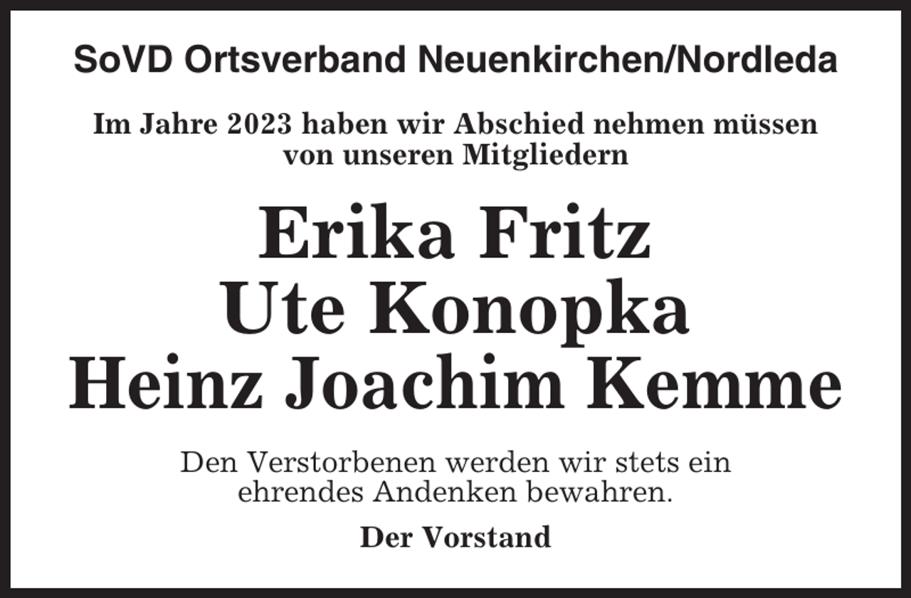 <p>SoVD Ortsverband Neuenkirchen/Nordleda<br />Im Jahre 2023 haben wir Abschied nehmen müssen<br />von unseren Mitgliedern</p><p>Erika Fritz<br />Ute Konopka<br />Heinz Joachim Kemme<br />Den Verstorbenen werden wir stets ein<br />ehrendes Andenken bewahren.<br />Der Vorstand</p>