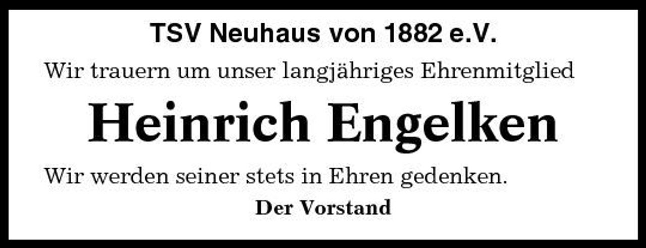 <p>TSV Neuhaus von 1882 e.V.<br />Wir trauern um unser langjähriges Ehrenmitglied</p><p>Heinrich Engelken<br />Wir werden seiner stets in Ehren gedenken.<br />Der Vorstand</p>