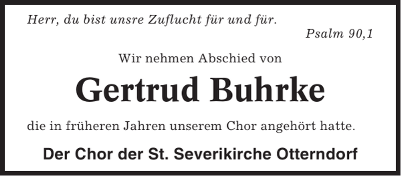 <p>Herr, du bist unsre Zuflucht für und für.<br />Psalm 90,1<br />Wir nehmen Abschied von</p><p>Gertrud Buhrke<br />die in früheren Jahren unserem Chor angehört hatte.</p><p>Der Chor der St. Severikirche Otterndorf</p>