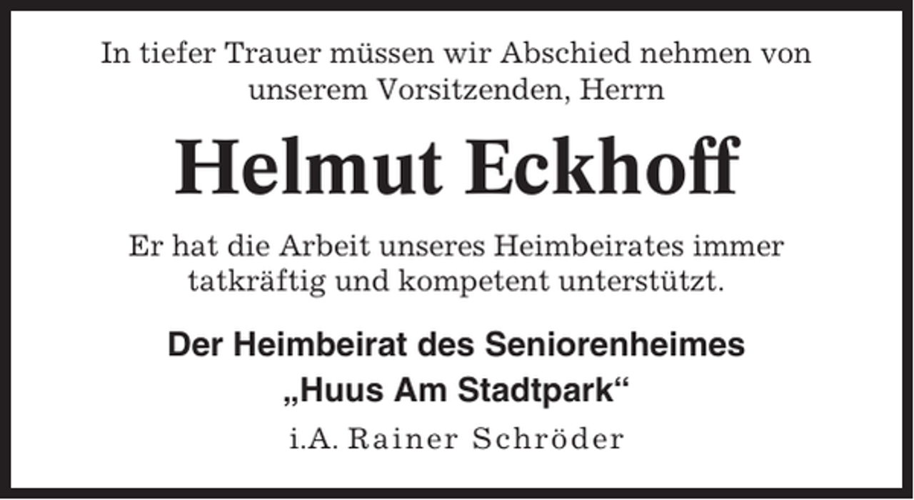 <p>In tiefer Trauer müssen wir Abschied nehmen von<br />unserem Vorsitzenden, Herrn</p><p>Helmut Eckhoff<br />Er hat die Arbeit unseres Heimbeirates immer<br />tatkräftig und kompetent unterstützt.</p><p>Der Heimbeirat des Seniorenheimes<br />„Huus Am Stadtpark“<br />i.A. Rainer Schröder</p>