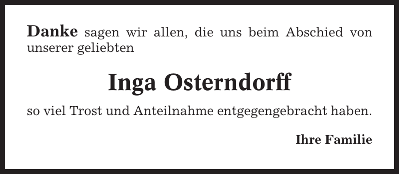 <p>Danke</p><p>sagen wir allen, die uns beim Abschied von<br />unserer geliebten</p><p>Inga Osterndorff<br />so viel Trost und Anteilnahme entgegengebracht haben.<br />Ihre Familie</p>