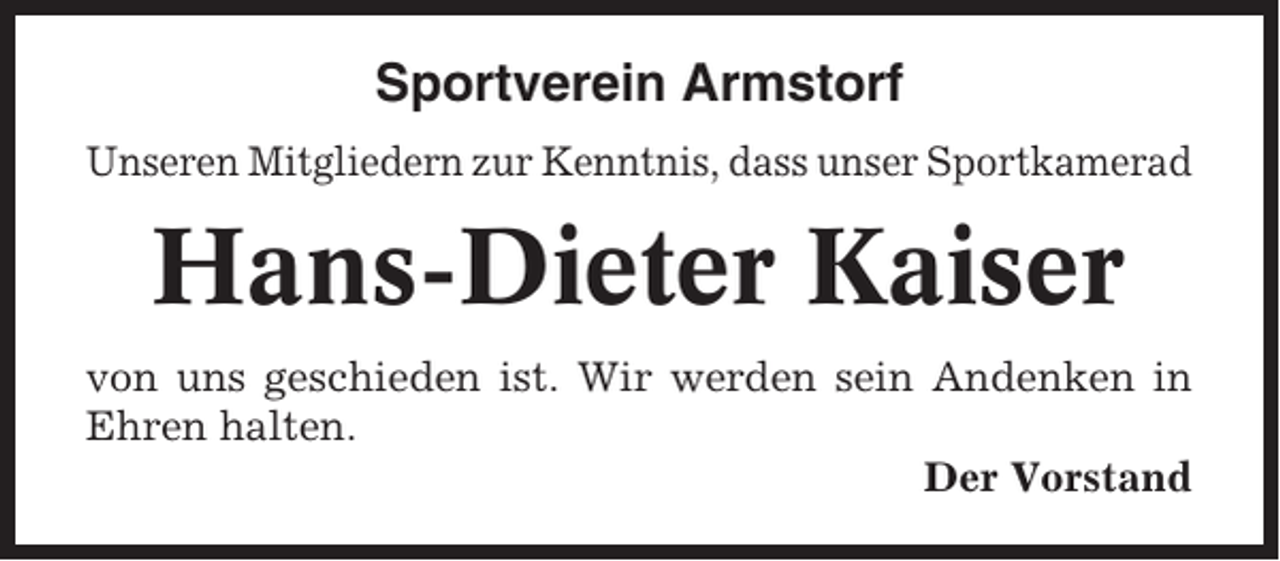 <p>Sportverein Armstorf<br />Unseren Mitgliedern zur Kenntnis, dass unser Sportkamerad</p><p>Hans-Dieter Kaiser<br />von uns geschieden ist. Wir werden sein Andenken in<br />Ehren halten.<br />Der Vorstand</p>