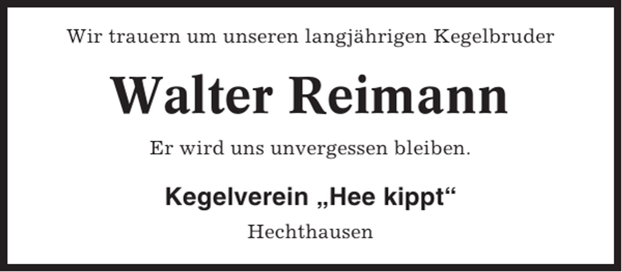 <p>Wir trauern um unseren langjährigen Kegelbruder</p><p>Walter Reimann<br />Er wird uns unvergessen bleiben.</p><p>Kegelverein „Hee kippt“<br />Hechthausen</p>
