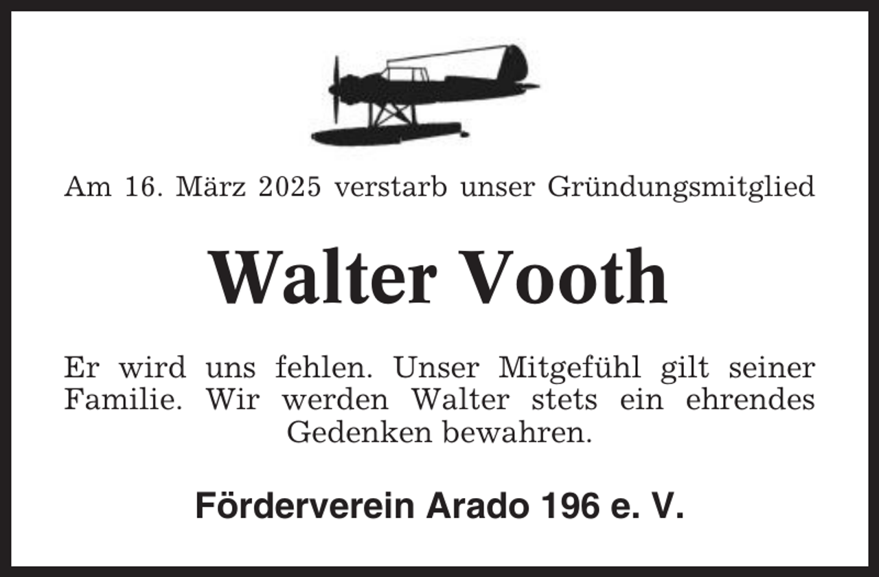 <p>Am 16. März 2025 verstarb unser Gründungsmitglied</p><p>Walter Vooth<br />Er wird uns fehlen. Unser Mitgefühl gilt seiner<br />Familie. Wir werden Walter stets ein ehrendes<br />Gedenken bewahren.</p><p>Förderverein Arado 196 e. V.</p>