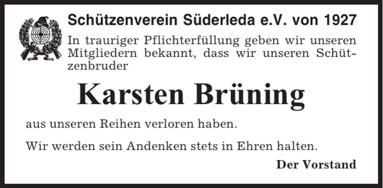 <p>Schützenverein Süderleda e.V. von 1927<br />In trauriger Pflichterfüllung geben wir unseren<br />Mitgliedern bekannt, dass wir unseren Schützenbruder</p><p>Karsten Brüning<br />aus unseren Reihen verloren haben.<br />Wir werden sein Andenken stets in Ehren halten.<br />Der Vorstand</p>