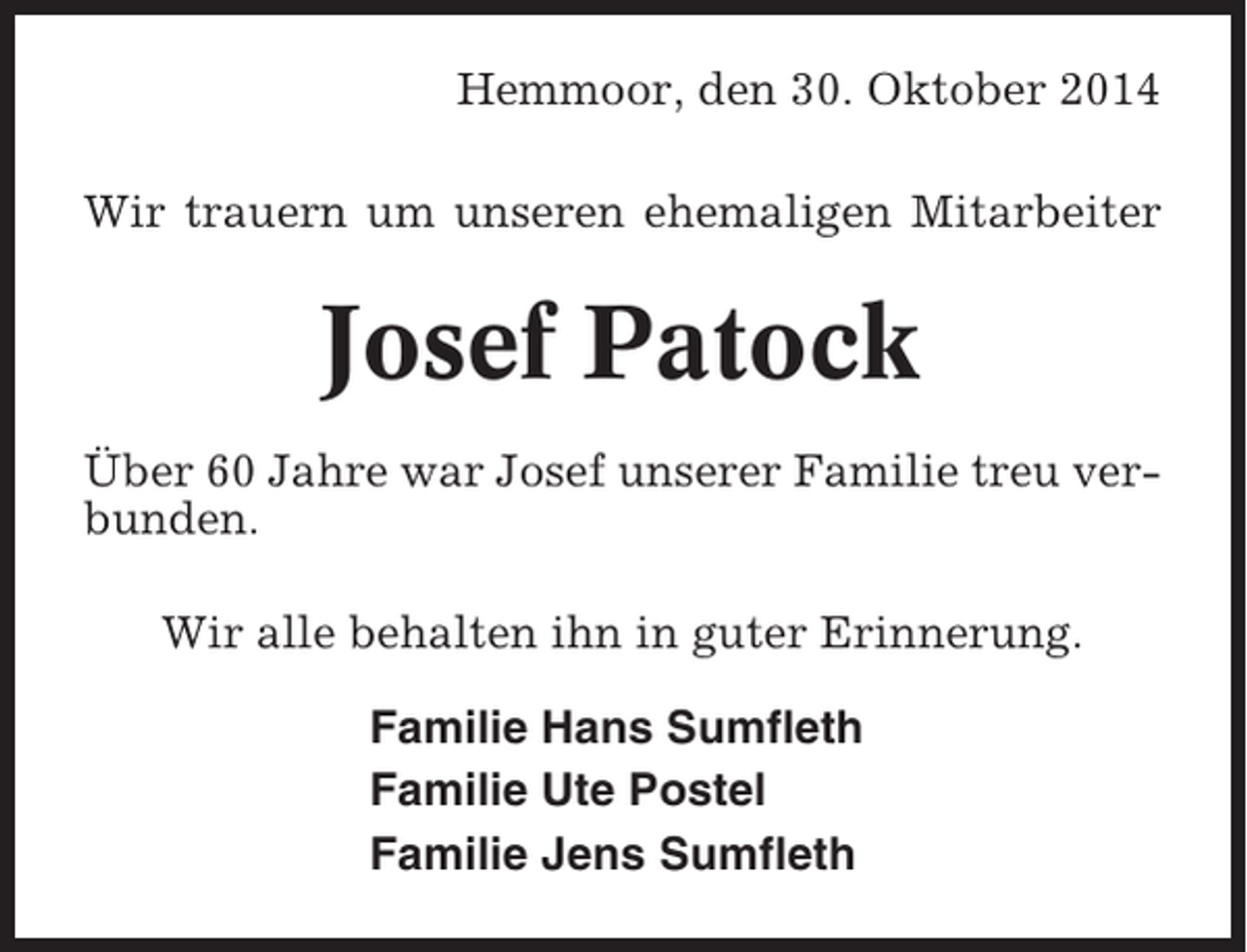 <p>Hemmoor, den 30. Oktober 2014<br />Wir trauern um unseren ehemaligen Mitarbeiter</p><p>Josef Patock<br />Über 60 Jahre war Josef unserer Familie treu verbunden.<br />Wir alle behalten ihn in guter Erinnerung.<br />Familie Hans Sumfleth<br />Familie Ute Postel<br />Familie Jens Sumfleth</p>