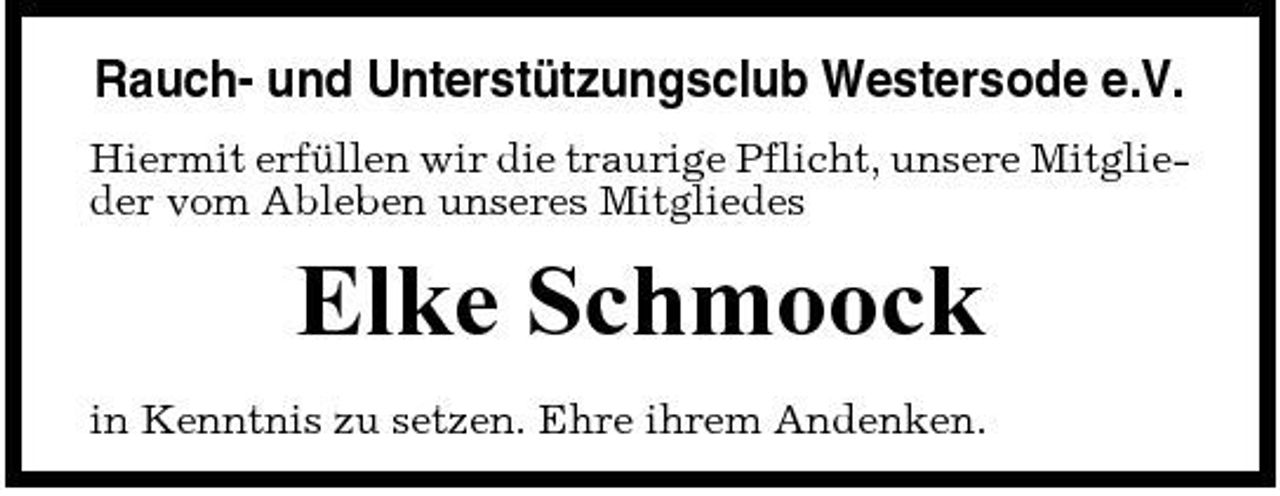 <p>Rauch- und Unterstützungsclub Westersode e.V.<br />Hiermit erfüllen wir die traurige Pflicht, unsere Mitglieder vom Ableben unseres Mitgliedes</p><p>Elke Schmoock<br />in Kenntnis zu setzen. Ehre ihrem Andenken.</p>