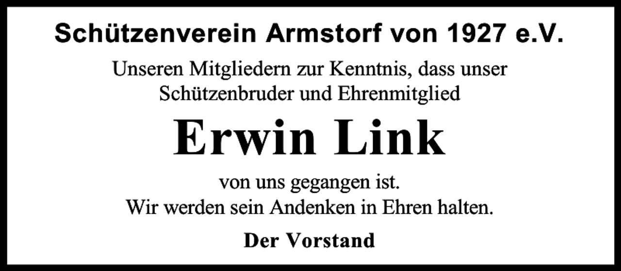 <p>Schützenverein Armstorf von 1927 e.V.<br />Unseren Mitgliedern zur Kenntnis, dass unser<br />Schützenbruder und Ehrenmitglied</p><p>Erwin Link</p><p>von uns gegangen ist.<br />Wir werden sein Andenken in Ehren halten.<br />Der Vorstand</p>