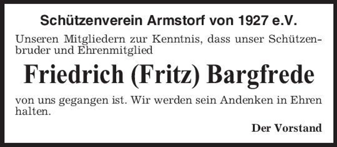 <p>Schützenverein Armstorf von 1927 e.V.<br />Unseren Mitgliedern zur Kenntnis, dass unser Schützenbruder und Ehrenmitglied</p><p>Friedrich (Fritz) Bargfrede<br />von uns gegangen ist. Wir werden sein Andenken in Ehren halten. Der Vorstand</p>