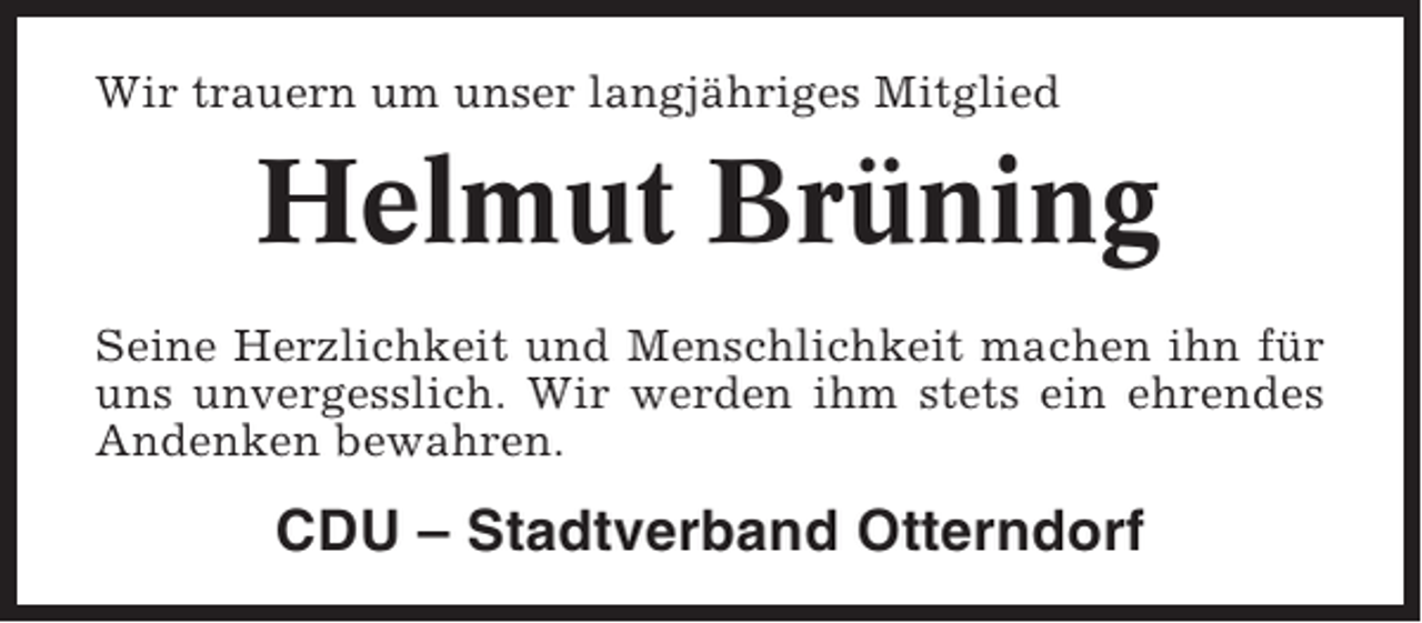 <p>Wir trauern um unser langjähriges Mitglied</p><p>Helmut Brüning<br />Seine Herzlichkeit und Menschlichkeit machen ihn für<br />uns unvergesslich. Wir werden ihm stets ein ehrendes<br />Andenken bewahren.</p><p>CDU – Stadtverband Otterndorf</p>