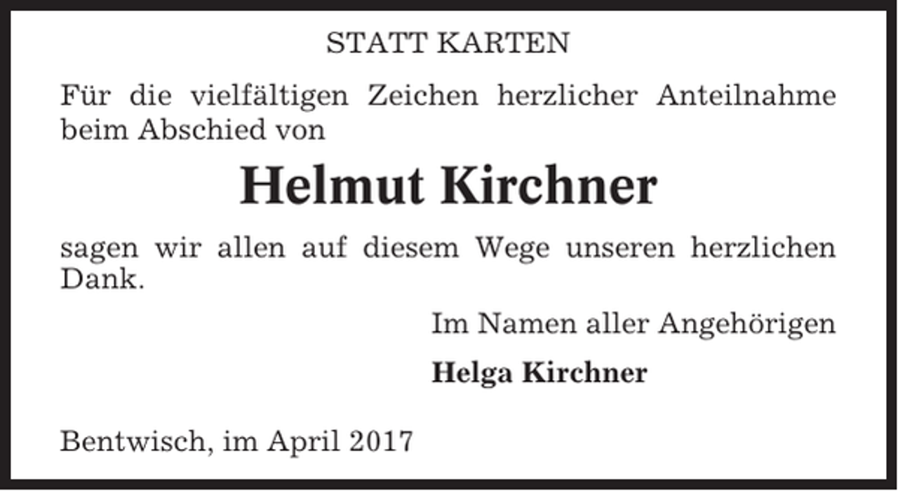 <p>STATT KARTEN<br />Für die vielfältigen Zeichen herzlicher Anteilnahme<br />beim Abschied von</p><p>Helmut Kirchner<br />sagen wir allen auf diesem Wege unseren herzlichen<br />Dank.<br />Im Namen aller Angehörigen<br />Helga Kirchner<br />Bentwisch, im April 2017</p>