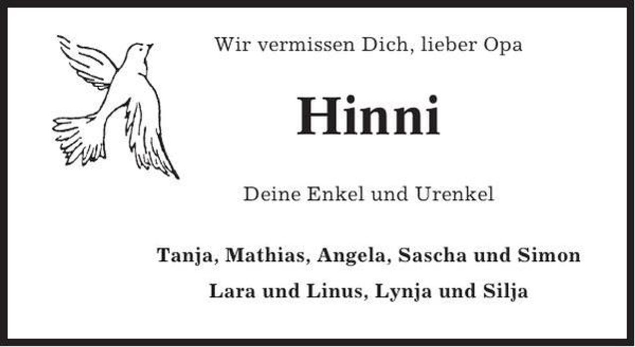 <p>Wir vermissen Dich, lieber Opa</p><p>Hinni<br />Deine Enkel und Urenkel<br />Tanja, Mathias, Angela, Sascha und Simon<br />Lara und Linus, Lynja und Silja</p>