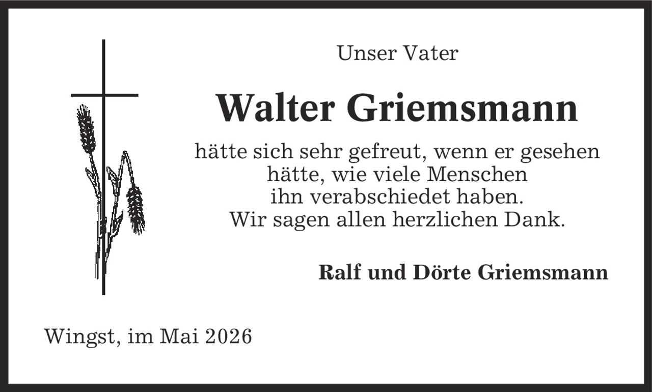 Unser Vater Walter Griemsmann hätte sich sehr gefreut, wenn er gesehen hätte, wie viele Menschen ihn verabschiedet haben. Wir sagen allen herzlichen Dank. Ralf und Dörte Griemsmann Wingst, im Mai 2026