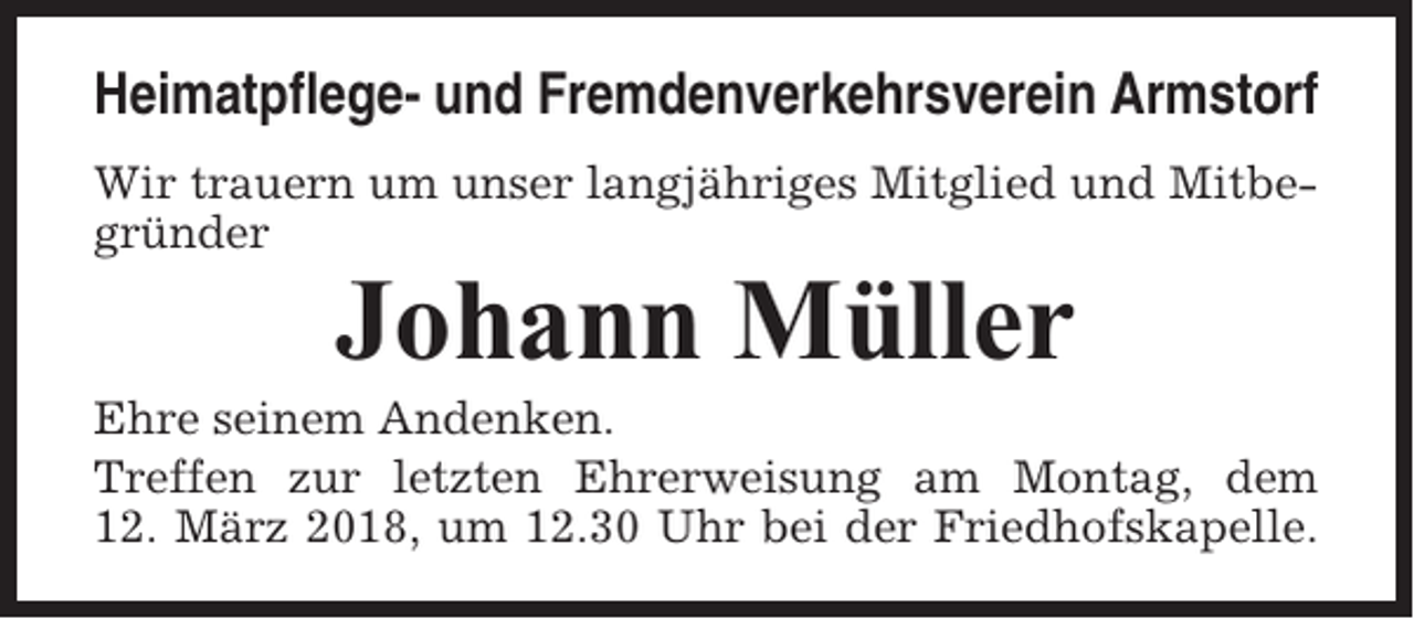 <p>Heimatpflege- und Fremdenverkehrsverein Armstorf<br />Wir trauern um unser langjähriges Mitglied und Mitbegründer</p><p>Johann Müller<br />Ehre seinem Andenken.<br />Treffen zur letzten Ehrerweisung am Montag, dem<br />12. März 2018, um 12.30 Uhr bei der Friedhofskapelle.</p>
