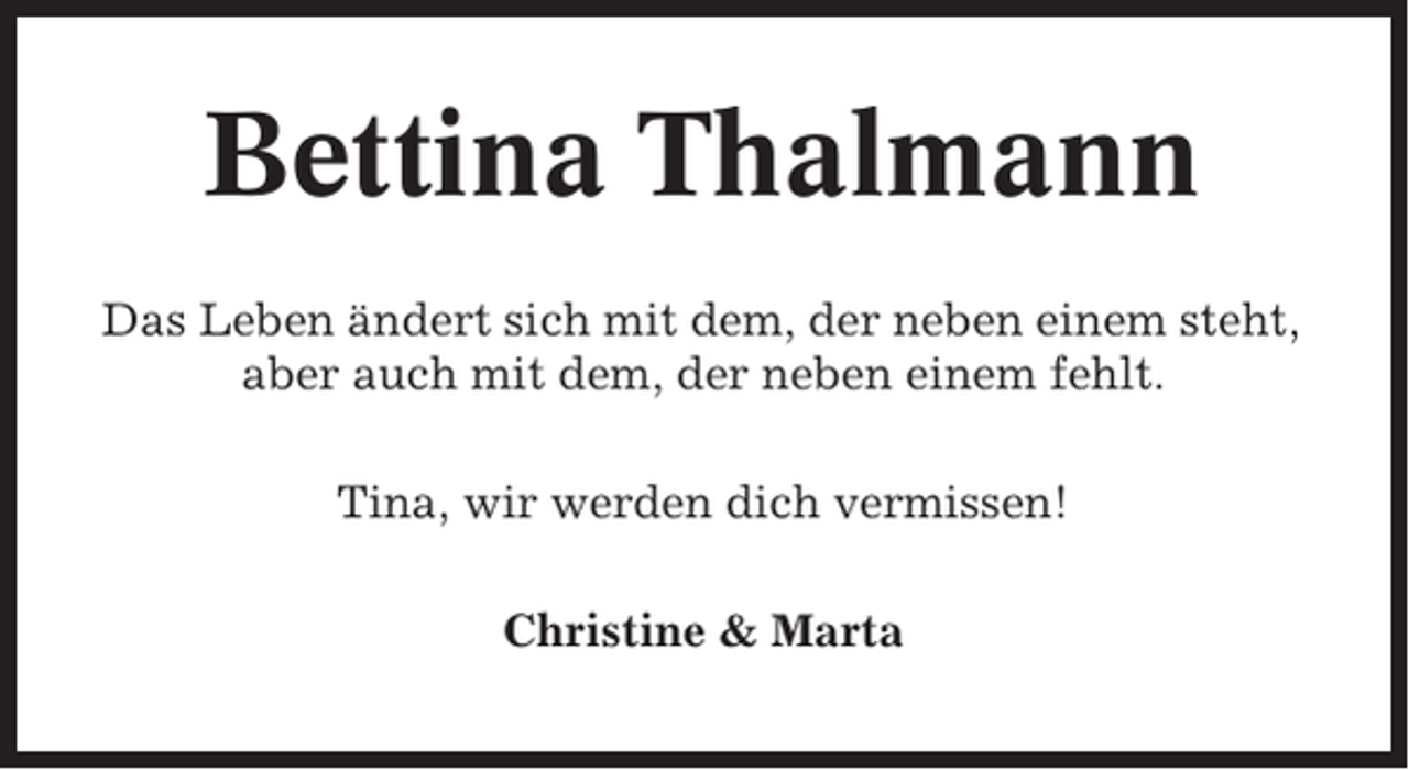 <p>Bettina Thalmann<br />Das Leben ändert sich mit dem, der neben einem steht,<br />aber auch mit dem, der neben einem fehlt.<br />Tina, wir werden dich vermissen!<br />Christine &amp; Marta</p>